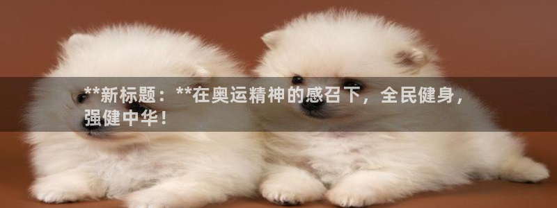 尊龙登录首页：**新标题：**在奥运精神的感召下，全民健
