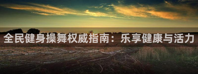 尊龙官网网页版：全民健身操舞权威指南：乐享健康与活力