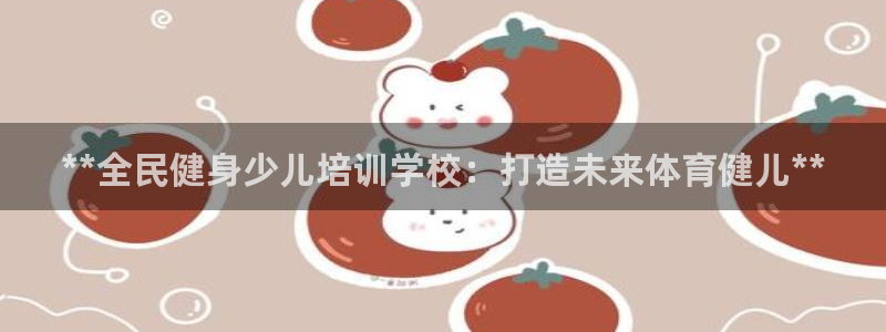 尊龙凯时 人生就是搏!：**全民健身少儿培训学校：打造未