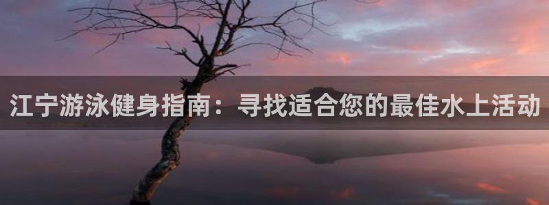 凯时尊龙平台登录：江宁游泳健身指南：寻找适合您的最佳水上