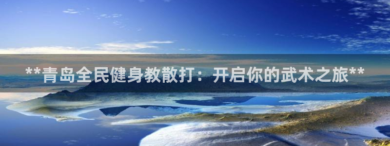 凯时k8娱乐唯一官网：**青岛全民健身教散打：开启你的武