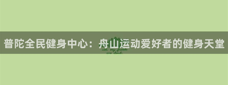 尊龙ag旗舰厅登陆：普陀全民健身中心：舟山运动爱好者的健