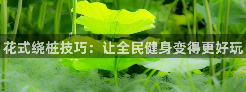 尊龙app认可ag发财网：花式绕桩技巧：让全民健身变得更
