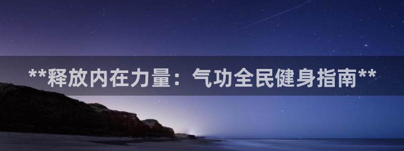 z6尊龙官网平台下载：**释放内在力量：气功全民健身指南