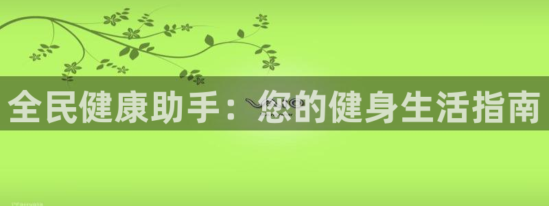 尊龙z6网址：全民健康助手：您的健身生活指南