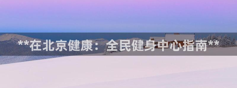 尊龙凯时电竞注册：**在北京健康：全民健身中心指南**