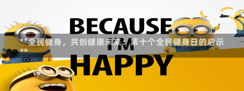 尊龙软件下载：**全民健身，共创健康未来：第十个全民健身