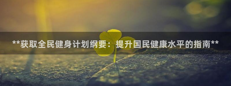 尊龙凯时代理佣金发不发：**获取全民健身计划纲要：提升国