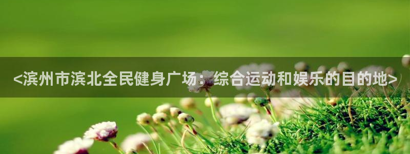 尊龙平台有谁玩过：<滨州市滨北全民健身广场：综合运动和娱
