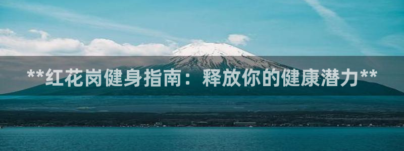 尊龙凯时平台官网：**红花岗健身指南：释放你的健康潜力*