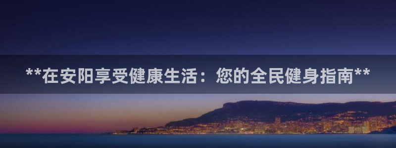 z6尊龙平台是哪里的：**在安阳享受健康生活：您的全民健