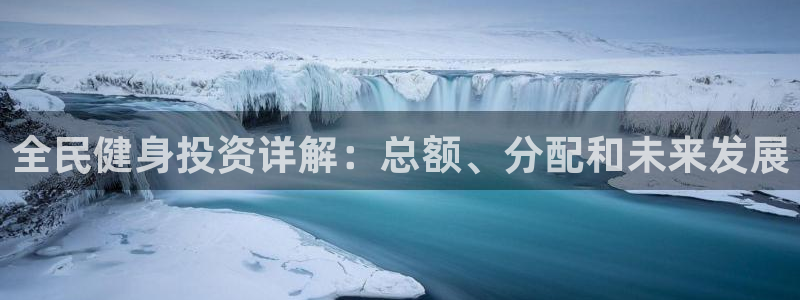 尊龙凯时为什么输了钱：全民健身投资详解：总额、分配和未来