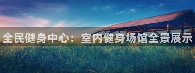 尊龙凯时网娱乐最新版：全民健身中心：室内健身场馆全景展示