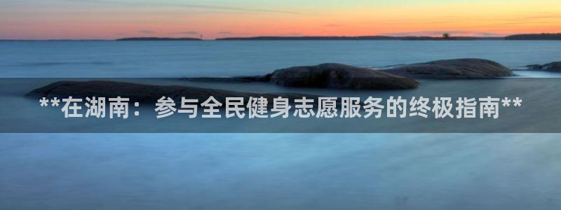 尊龙人生就是博网站：**在湖南：参与全民健身志愿服务的终