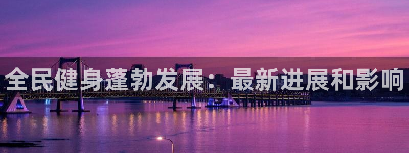 凯时官网联系方式：全民健身蓬勃发展：最新进展和影响