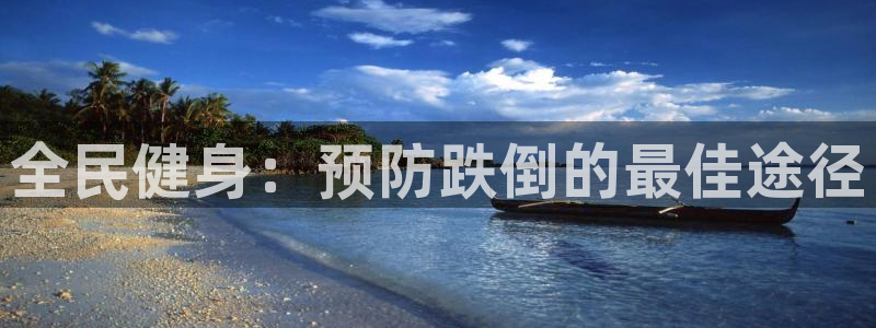 尊龙凯时官方网站：全民健身：预防跌倒的最佳途径