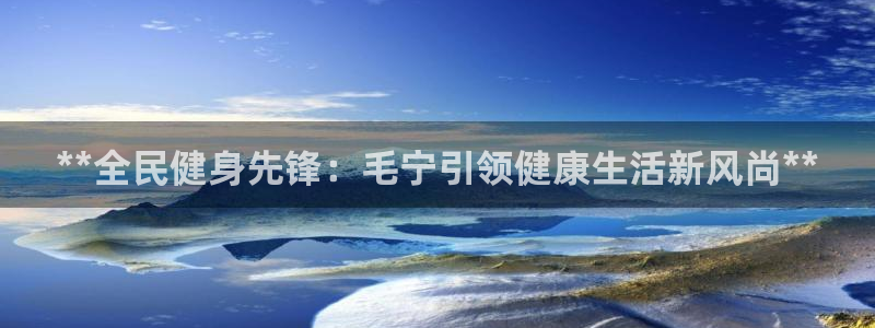 Z6尊龙凯时官方：**全民健身先锋：毛宁引领健康生活新风