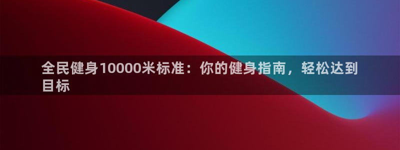 尊龙网站 人生就是博：全民健身10000米标准：你的健身指南