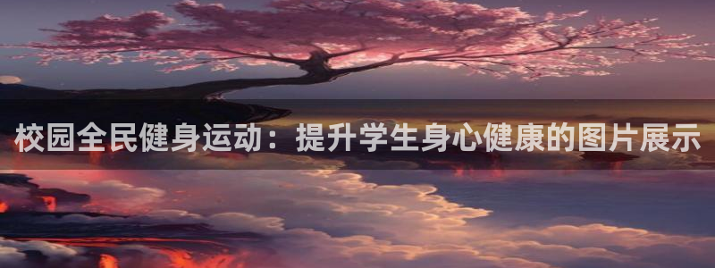 尊龙凯时平台还是万搏好：校园全民健身运动：提升学生身心健
