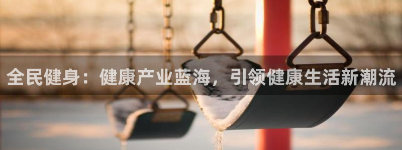 凯时APP官网首页：全民健身：健康产业蓝海，引领健康生活新潮