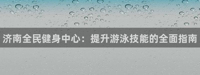 尊龙凯时能不能提现?：济南全民健身中心：提升游泳技能的全面指