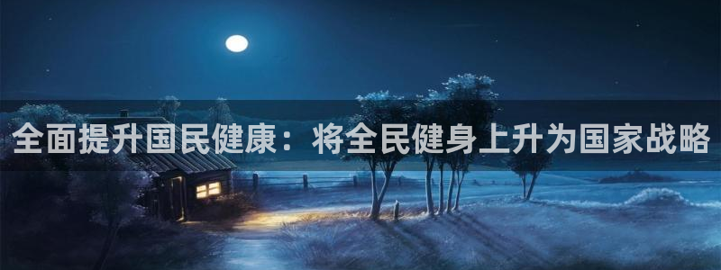 凯时国际平台有人赢吗：全面提升国民健康：将全民健身上升为国家