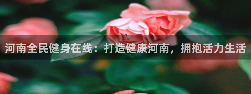 尊龙是什么软件：河南全民健身在线：打造健康河南，拥抱活力