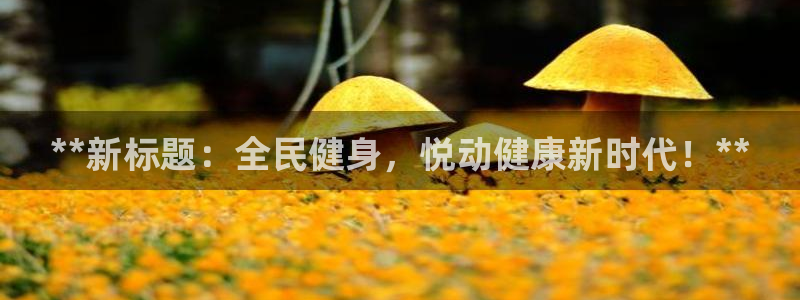 尊龙体育游戏平台：**新标题：全民健身，悦动健康新时代！**