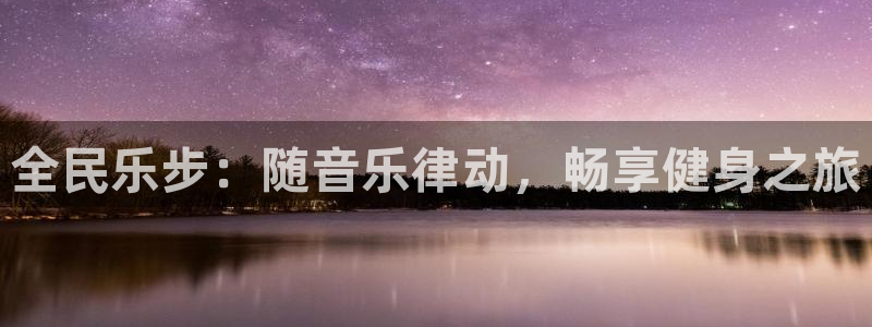 尊龙是什么软件：全民乐步：随音乐律动，畅享健身之旅