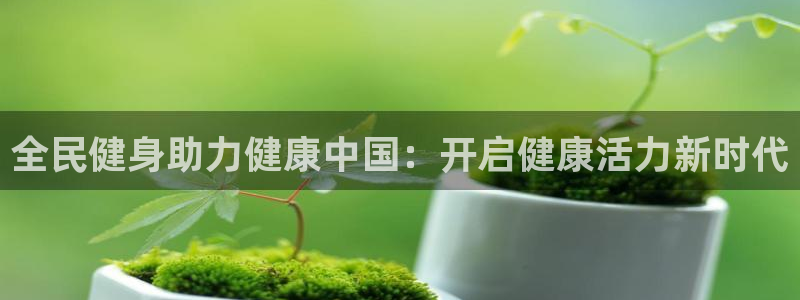 尊龙凯时人生就是博游戏网站：全民健身助力健康中国：开启健