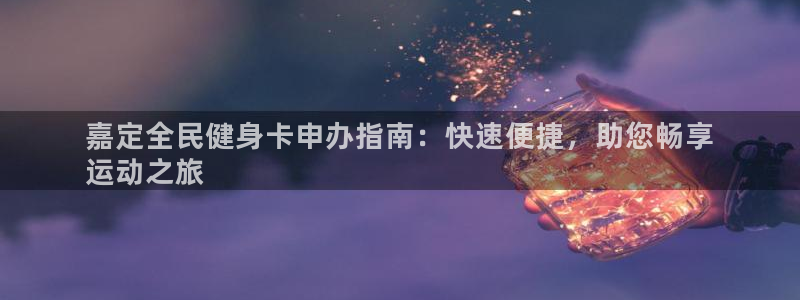尊龙AG旗舰厅app下载：嘉定全民健身卡申办指南：快速便