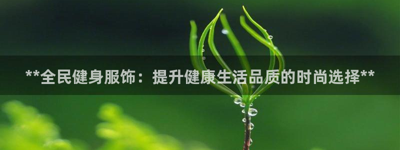 尊龙尊龙：**全民健身服饰：提升健康生活品质的时尚选择*