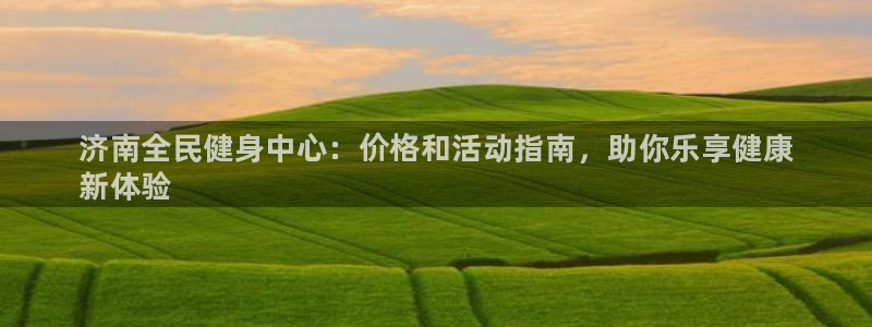 尊龙体育电竞官网：济南全民健身中心：价格和活动指南，助你