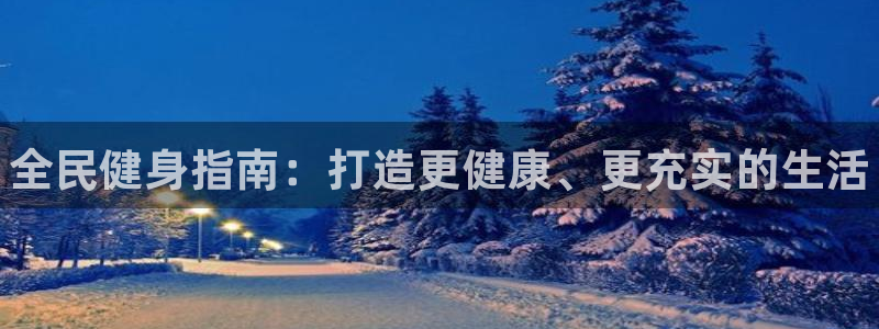 尊龙体育游戏平台：全民健身指南：打造更健康、更充实的生活