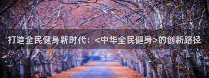 尊龙人生就是博旗舰厅：打造全民健身新时代：<中华全民健身