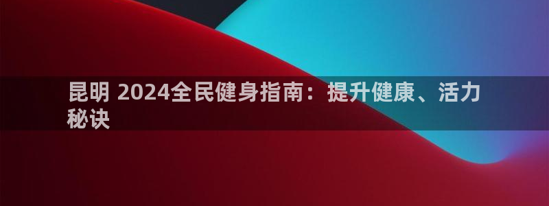 尊龙凯时投诉最狠的方法：昆明 2024全民健身指南：提升健康