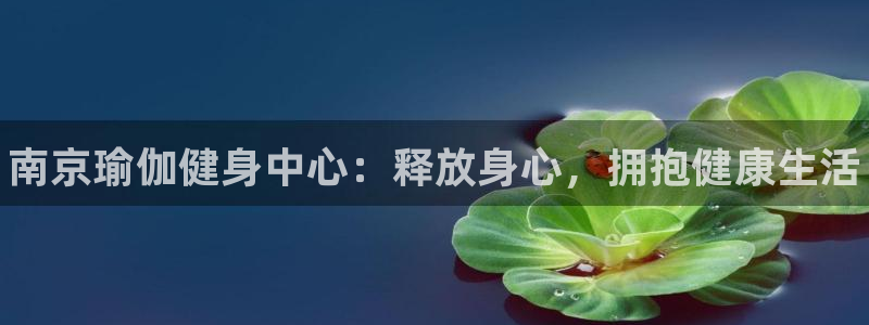 尊龙凯时最新平台登陆：南京瑜伽健身中心：释放身心，拥抱健