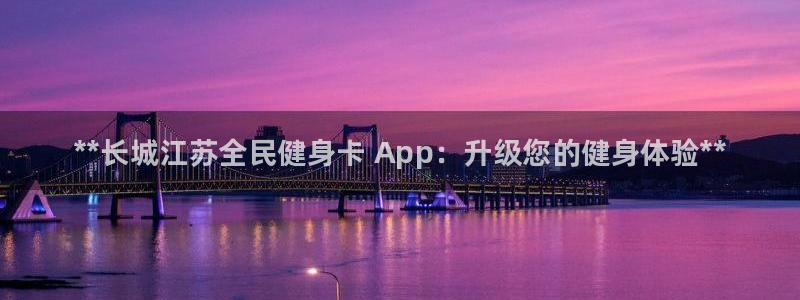 尊龙人生就是博首页：**长城江苏全民健身卡 App：升级