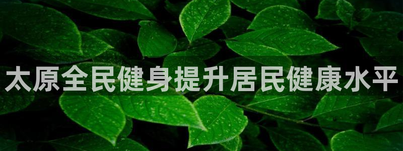 尊龙凯时ag旗舰厅官网客服：太原全民健身提升居民健康水平